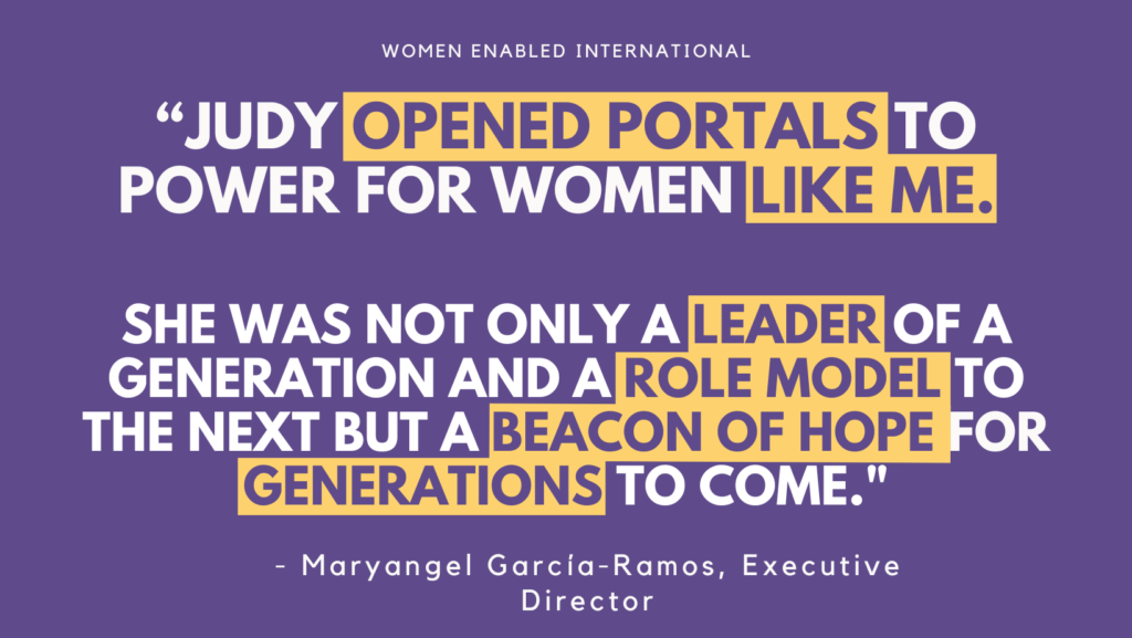 “Judy opened portals to power for women like me. She was not only a leader of a generation and a role model to the next but a beacon of hope for generations to come." - Maryangel García-Ramos, Executive Director