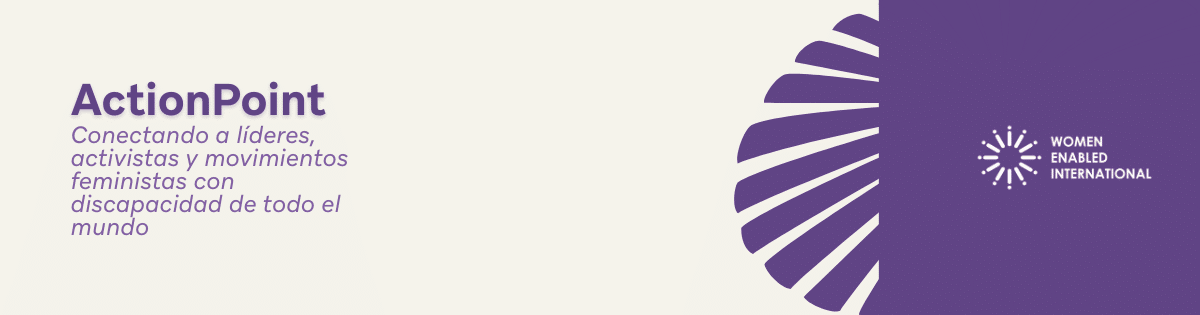 Banner en color beige con la siguiente leyenda: Action Point: Conectando a líderes, activistas y movimientos feministas con discapacidad de todo el mundo y el logotipo de Women Enabled International sobre un fondo morado.
