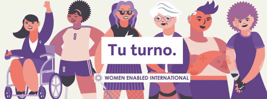 Se muestran múltiples ilustraciones de un grupo de mujeres y persona de género diverso de distintos tonos de piel con alguna discapacidad sobre un fondo beige. Las palabras "Tu turno" descansan encima y en medio de las ilustraciones. Debajo del texto aparece el logo de Women Enabled International.